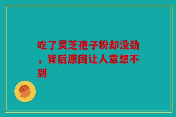 吃了灵芝孢子粉却没劲，背后原因让人意想不到