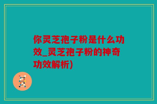 你灵芝孢子粉是什么功效_灵芝孢子粉的神奇功效解析)