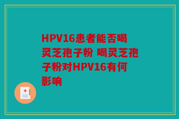 HPV16患者能否喝灵芝孢子粉 喝灵芝孢子粉对HPV16有何影响