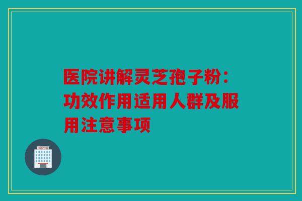 医院讲解灵芝孢子粉：功效作用适用人群及服用注意事项
