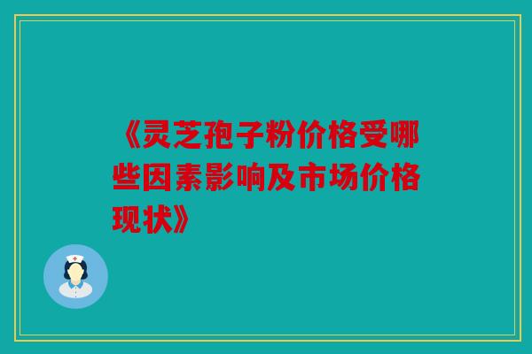《灵芝孢子粉价格受哪些因素影响及市场价格现状》