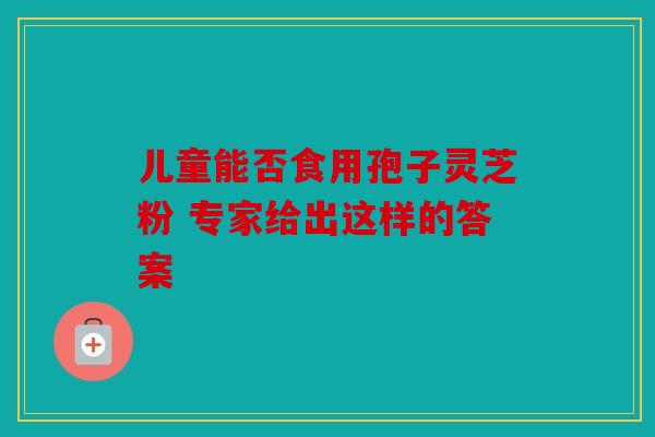 儿童能否食用孢子灵芝粉 专家给出这样的答案