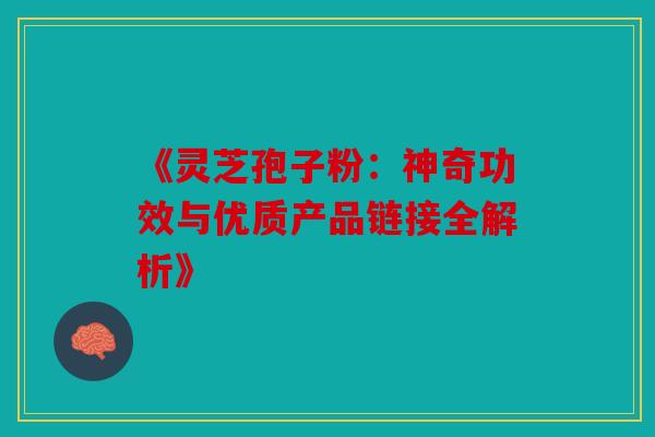 《灵芝孢子粉：神奇功效与优质产品链接全解析》