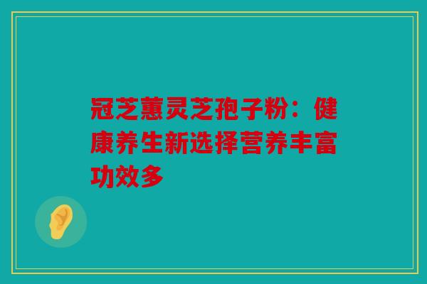 冠芝蕙灵芝孢子粉：健康养生新选择营养丰富功效多