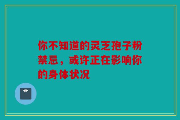 你不知道的灵芝孢子粉禁忌，或许正在影响你的身体状况