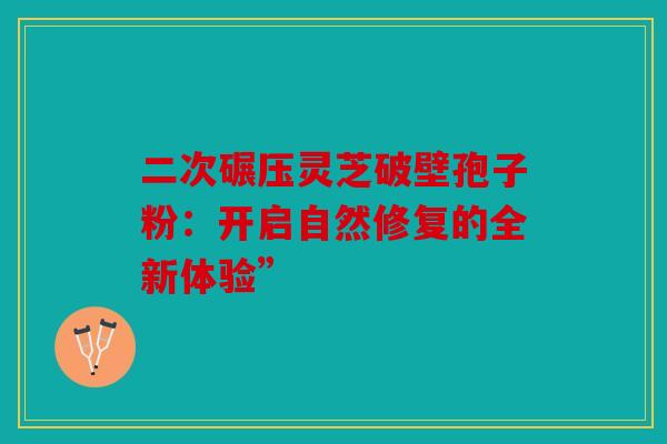 二次碾压灵芝破壁孢子粉：开启自然修复的全新体验”