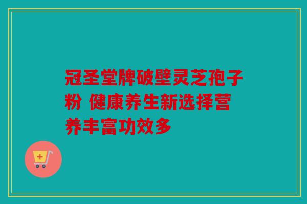 冠圣堂牌破壁灵芝孢子粉 健康养生新选择营养丰富功效多