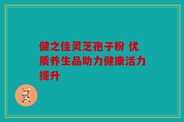 健之佳灵芝孢子粉 优质养生品助力健康活力提升
