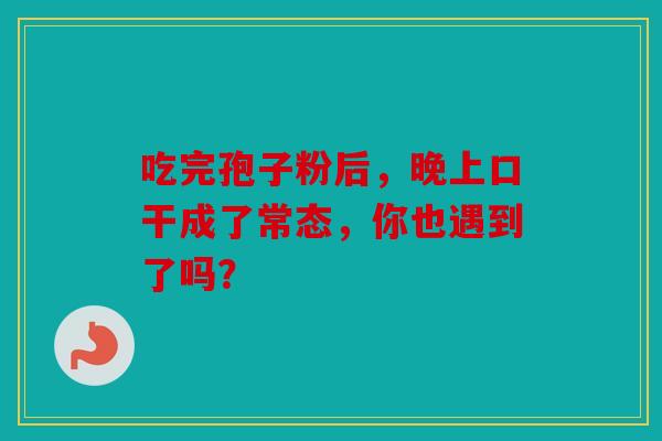 吃完孢子粉后，晚上口干成了常态，你也遇到了吗？