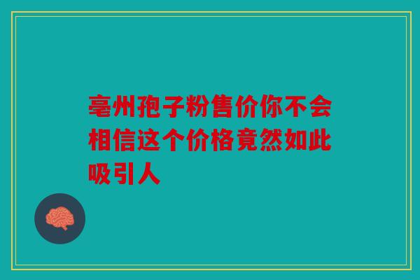 亳州孢子粉售价你不会相信这个价格竟然如此吸引人