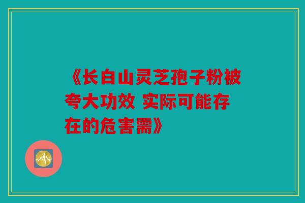 《长白山灵芝孢子粉被夸大功效 实际可能存在的危害需》