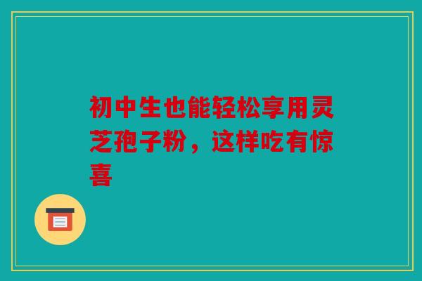 初中生也能轻松享用灵芝孢子粉，这样吃有惊喜
