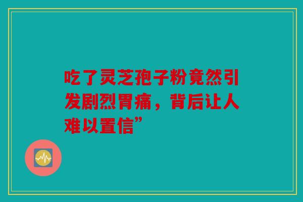 吃了灵芝孢子粉竟然引发剧烈胃痛，背后让人难以置信”