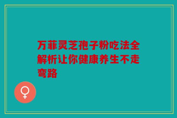 万菲灵芝孢子粉吃法全解析让你健康养生不走弯路
