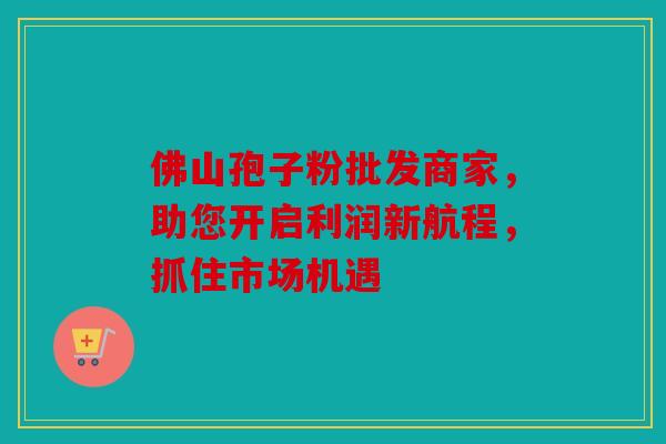 佛山孢子粉批发商家，助您开启利润新航程，抓住市场机遇