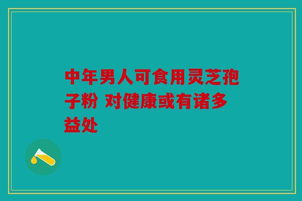 中年男人可食用灵芝孢子粉 对健康或有诸多益处