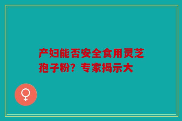 产妇能否安全食用灵芝孢子粉？专家揭示大