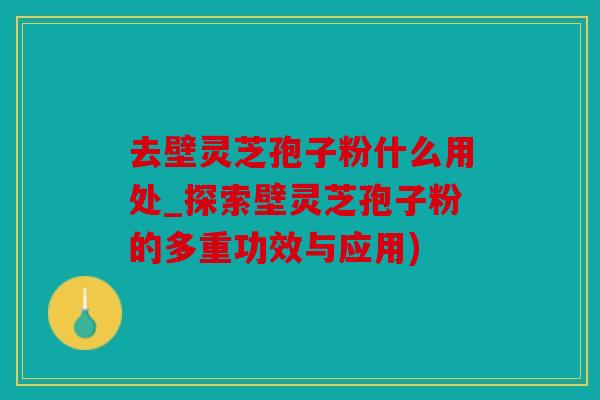 去壁灵芝孢子粉什么用处_探索壁灵芝孢子粉的多重功效与应用)
