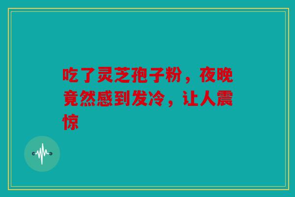 吃了灵芝孢子粉，夜晚竟然感到发冷，让人震惊