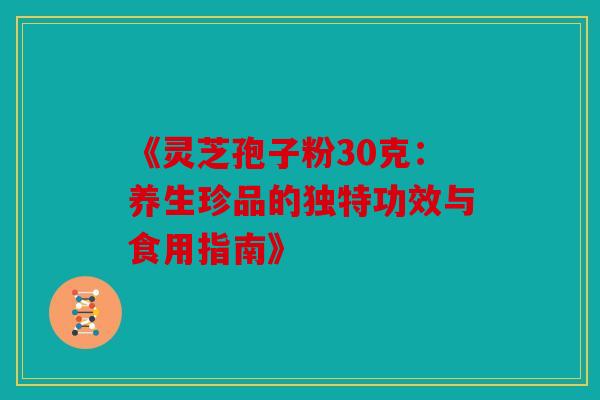 《灵芝孢子粉30克：养生珍品的独特功效与食用指南》
