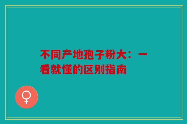 不同产地孢子粉大：一看就懂的区别指南
