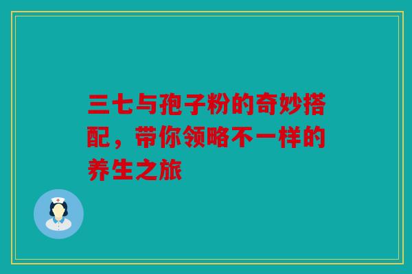 三七与孢子粉的奇妙搭配，带你领略不一样的养生之旅