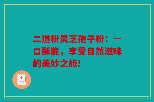 二道粉灵芝孢子粉：一口酥脆，享受自然滋味的美妙之旅!