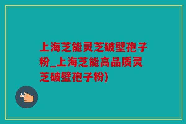 上海芝能灵芝破壁孢子粉_上海芝能高品质灵芝破壁孢子粉)