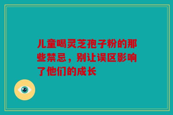 儿童喝灵芝孢子粉的那些禁忌，别让误区影响了他们的成长