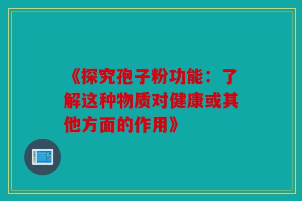 《探究孢子粉功能：了解这种物质对健康或其他方面的作用》