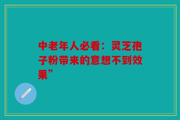 中老年人必看：灵芝孢子粉带来的意想不到效果”
