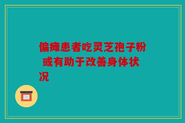 偏瘫患者吃灵芝孢子粉 或有助于改善身体状况