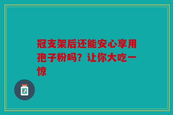 冠支架后还能安心享用孢子粉吗？让你大吃一惊