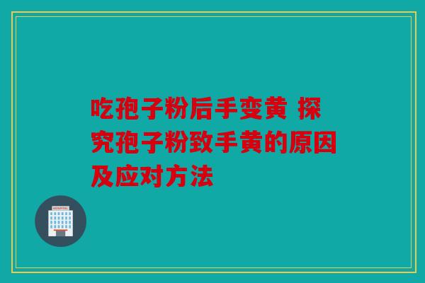 吃孢子粉后手变黄 探究孢子粉致手黄的原因及应对方法