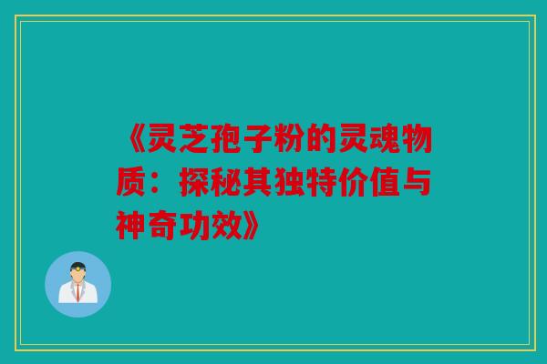 《灵芝孢子粉的灵魂物质：探秘其独特价值与神奇功效》