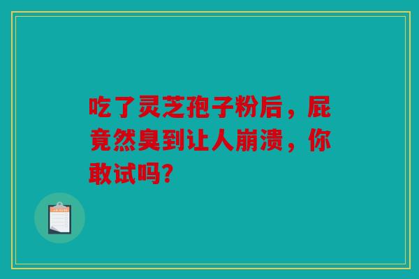 吃了灵芝孢子粉后，屁竟然臭到让人崩溃，你敢试吗？