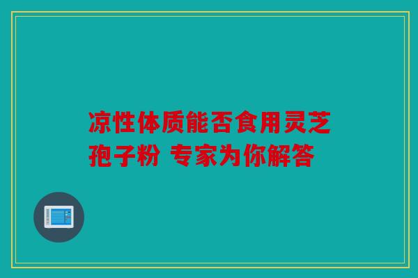 凉性体质能否食用灵芝孢子粉 专家为你解答