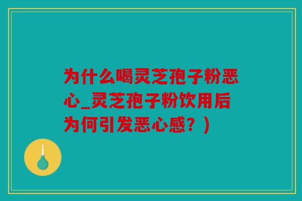 为什么喝灵芝孢子粉恶心_灵芝孢子粉饮用后为何引发恶心感？)
