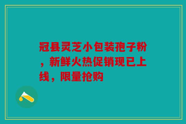冠县灵芝小包装孢子粉，新鲜火热促销现已上线，限量抢购