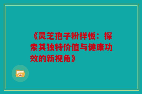 《灵芝孢子粉样板：探索其独特价值与健康功效的新视角》
