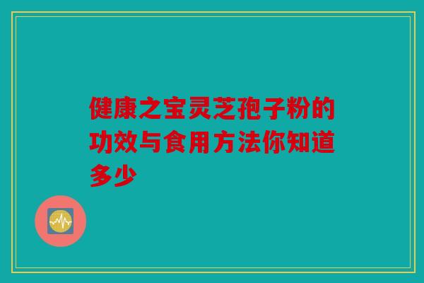 健康之宝灵芝孢子粉的功效与食用方法你知道多少