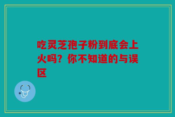 吃灵芝孢子粉到底会上火吗？你不知道的与误区