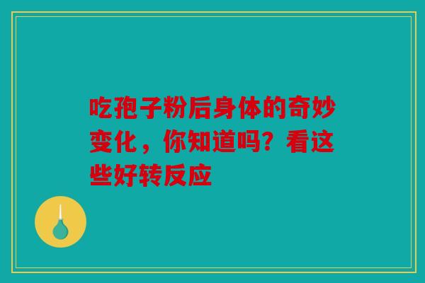 吃孢子粉后身体的奇妙变化，你知道吗？看这些好转反应
