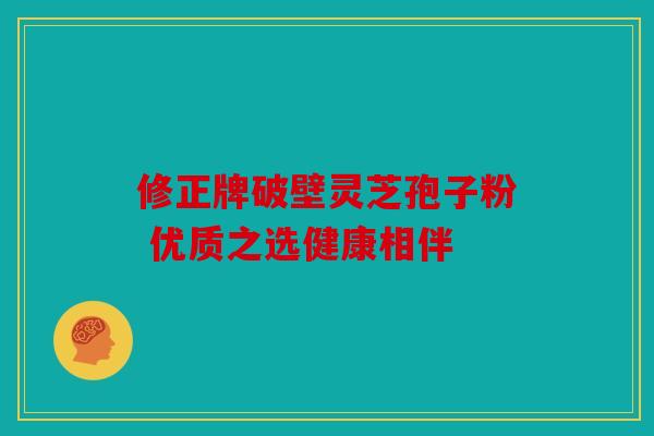 修正牌破壁灵芝孢子粉 优质之选健康相伴