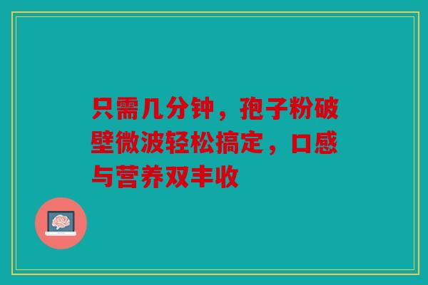 只需几分钟，孢子粉破壁微波轻松搞定，口感与营养双丰收