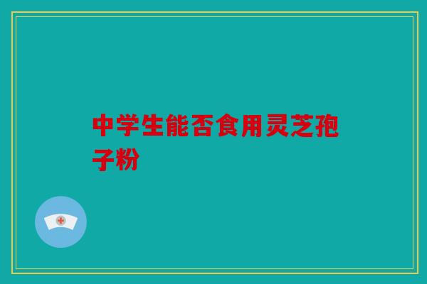 中学生能否食用灵芝孢子粉