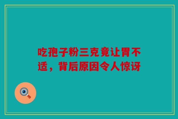 吃孢子粉三克竟让胃不适，背后原因令人惊讶