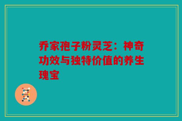 乔家孢子粉灵芝：神奇功效与独特价值的养生瑰宝