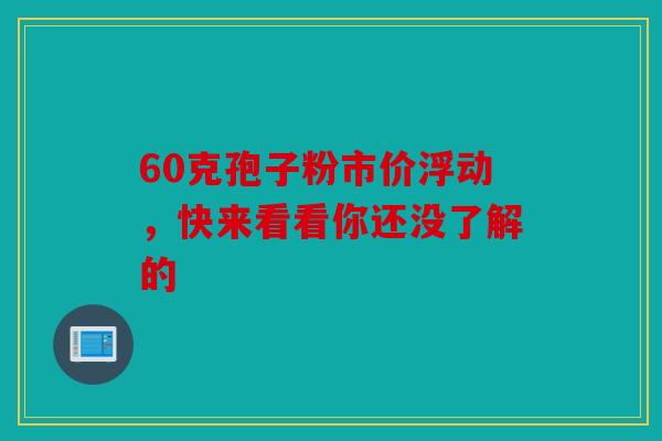 60克孢子粉市价浮动，快来看看你还没了解的