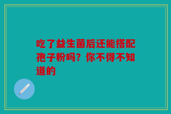 吃了益生菌后还能搭配孢子粉吗？你不得不知道的